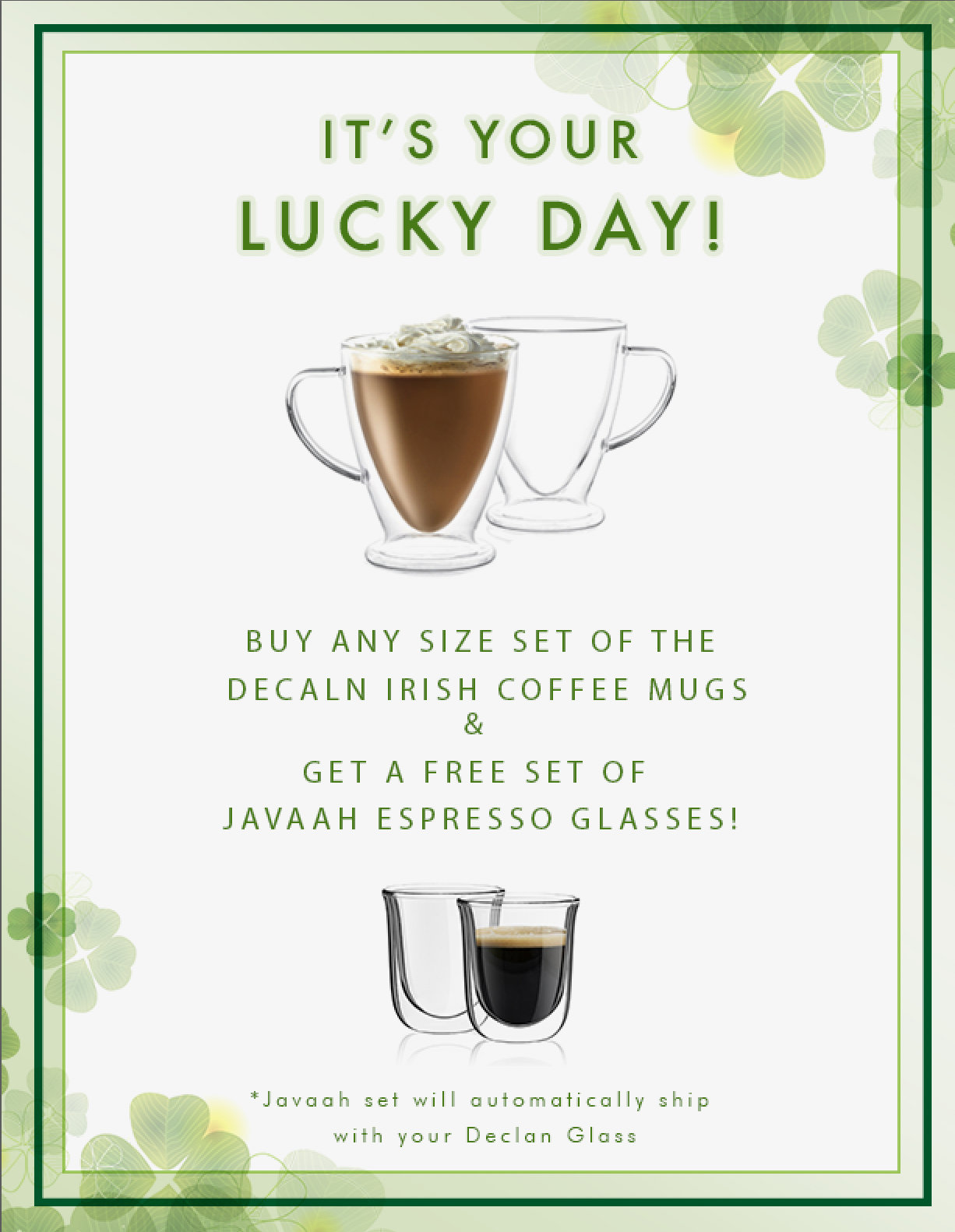 St. Patrick's Day Sale! Buy any size set of the Declan Irish Coffee Mugs, get a free set of the Javaah Espresso Glasses - No Code Required - Sale valid 3/10 through 3/17